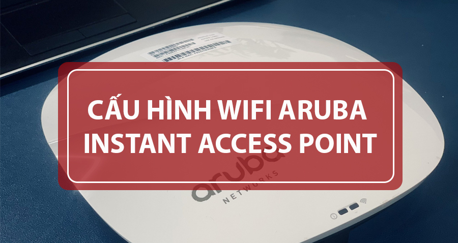 Hướng Dẫn Cấu Hình Wifi Aruba Instant Access Point IAP